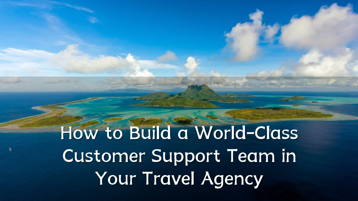 How to Build a World-Class Customer Support Team in Your Travel Agency