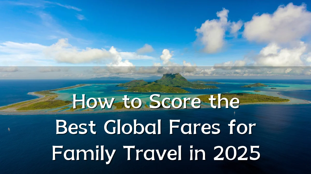 How to Score the Best Global Fares for Family Travel in 2025