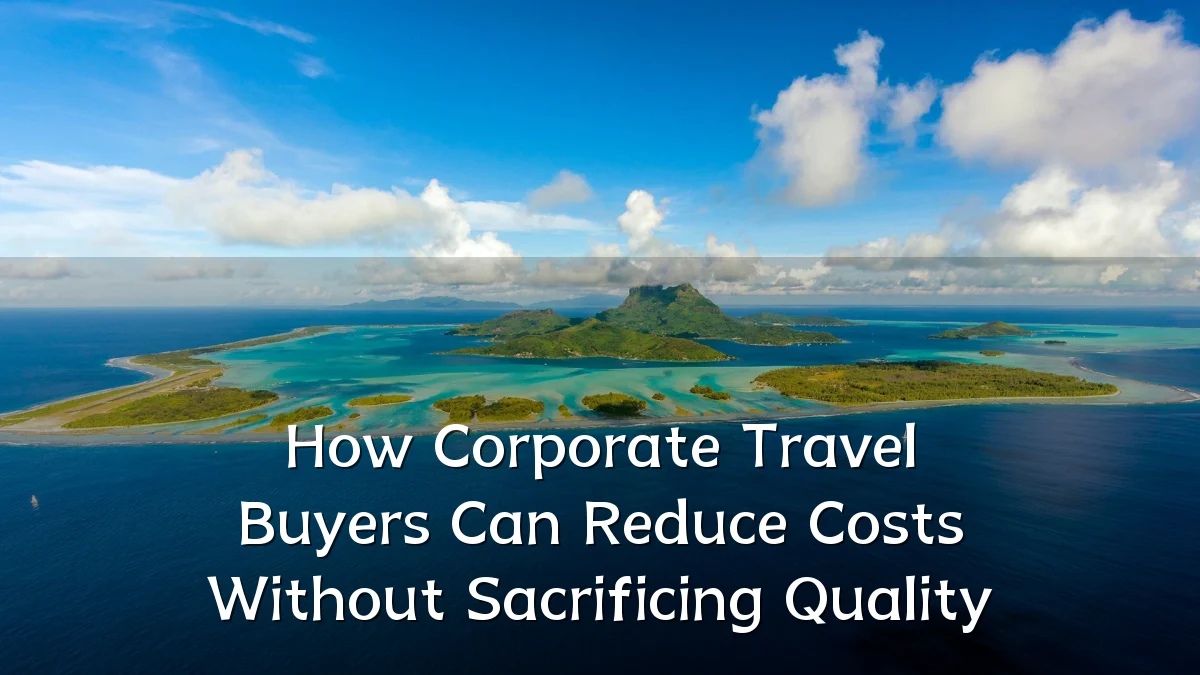 How Corporate Travel Buyers Can Reduce Costs Without Sacrificing Quality