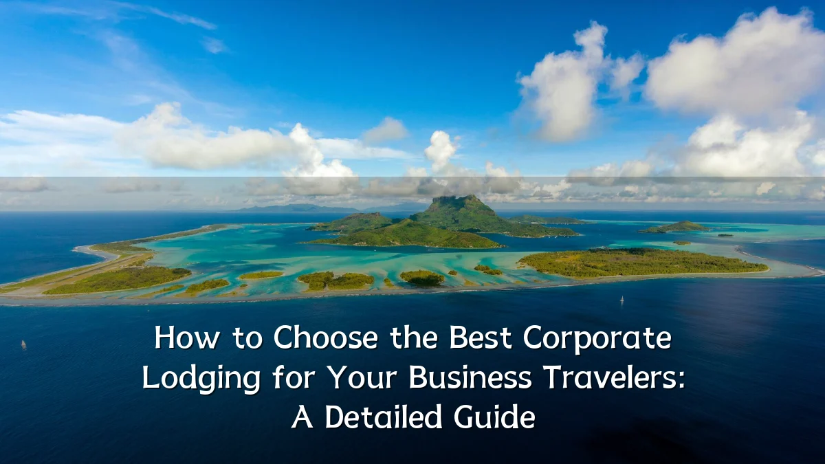 How to Choose the Best Corporate Lodging for Your Business Travelers: A Detailed Guide