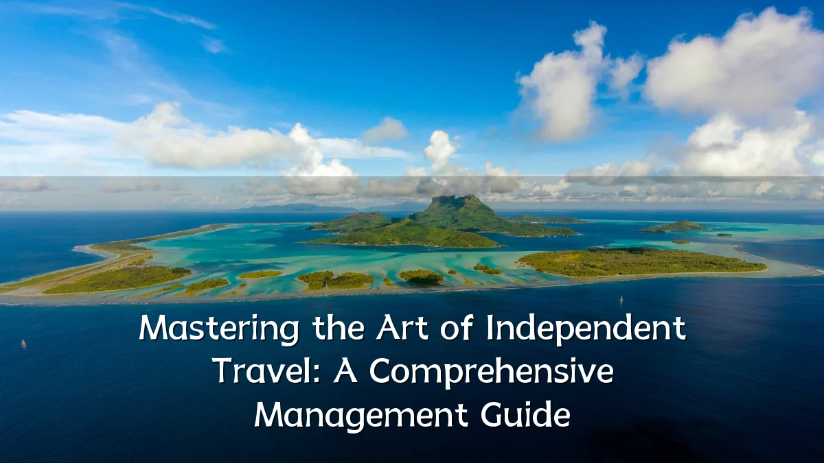 Mastering the Art of Independent Travel: A Comprehensive Management Guide