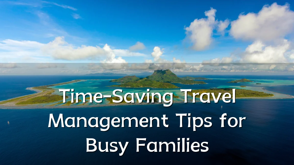 Time-Saving Travel Management Tips for Busy Families