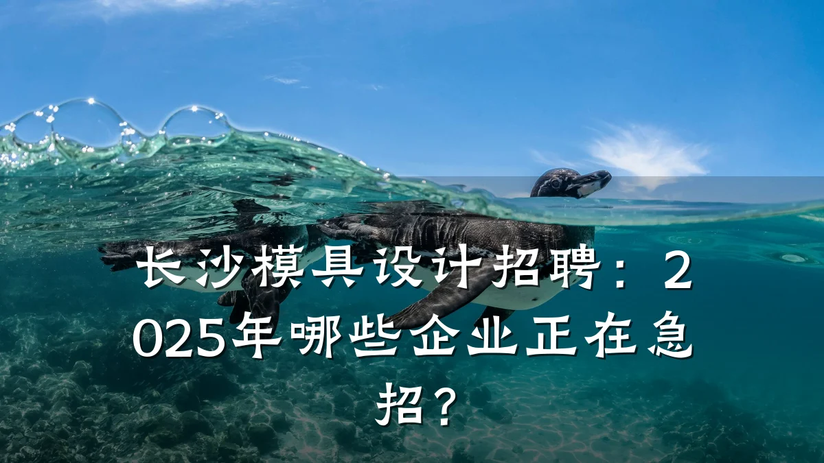 长沙模具设计招聘:2025年哪些企业正在急招?